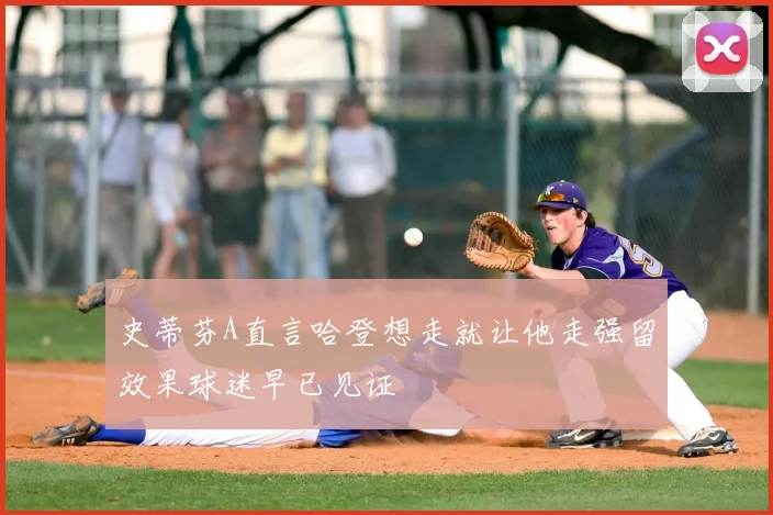 史蒂芬A直言哈登想走就让他走强留效果球迷早已见证