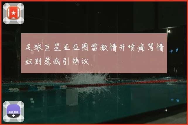 足球巨星亚亚图雷激情开喷痛骂情妇别惹我引热议