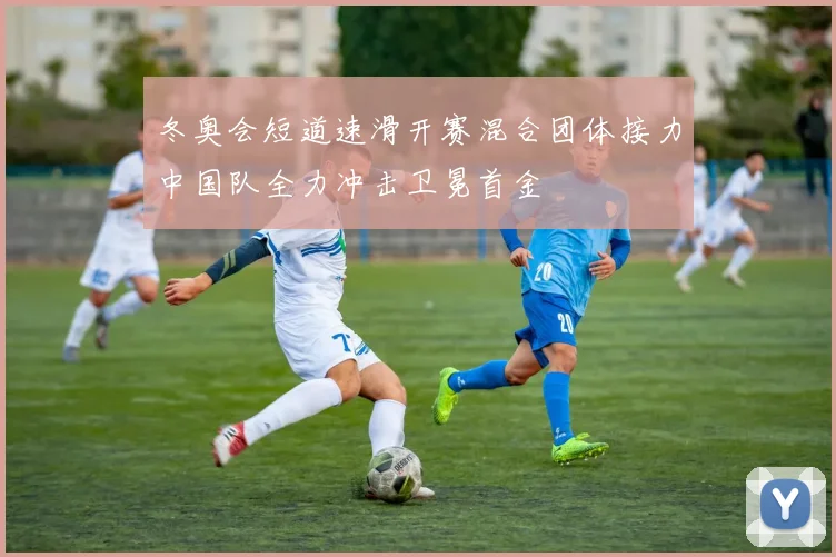 冬奥会短道速滑开赛混合团体接力中国队全力冲击卫冕首金