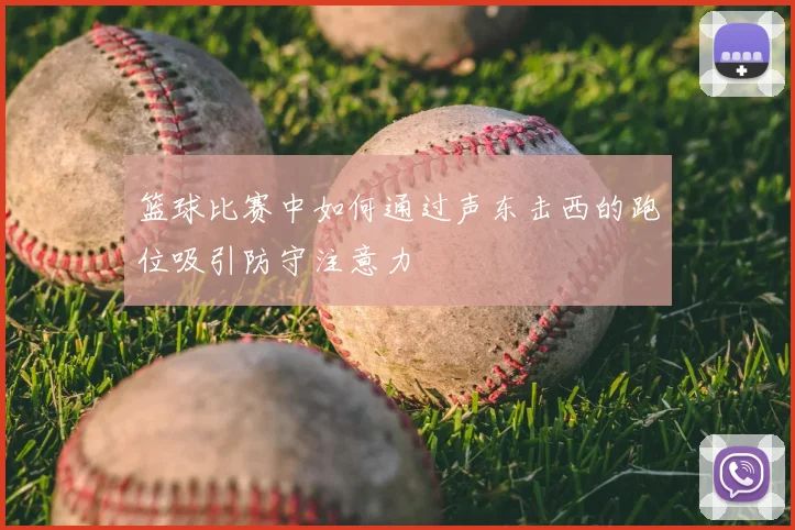 篮球比赛中如何通过声东击西的跑位吸引防守注意力