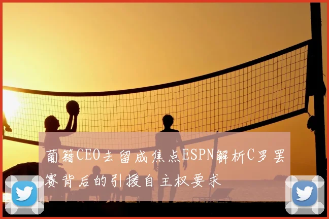 葡籍CEO去留成焦点ESPN解析C罗罢赛背后的引援自主权要求