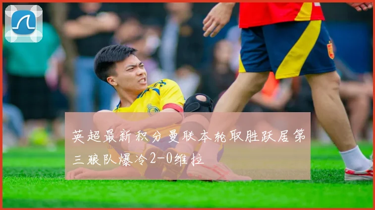 英超最新积分曼联本轮取胜跃居第三狼队爆冷2-0维拉