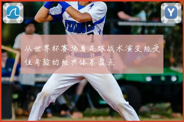 从世界杯赛场看足球战术演变经受住考验的经典体系盘点