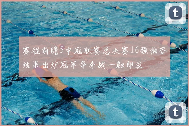 赛程前瞻5中冠联赛总决赛16强抽签结果出炉冠军争夺战一触即发