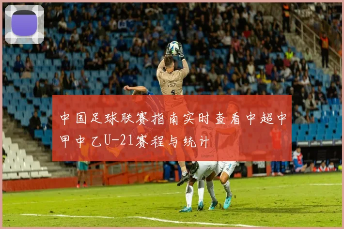 中国足球联赛指南实时查看中超中甲中乙U-21赛程与统计