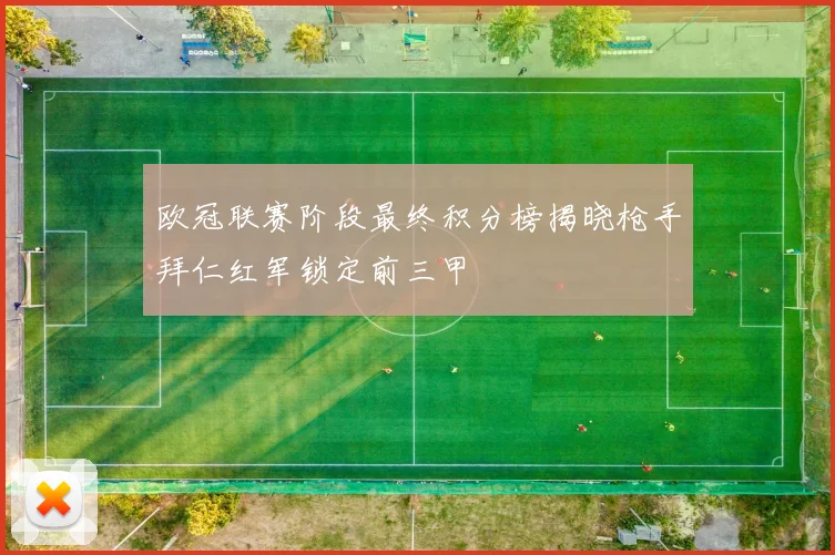 欧冠联赛阶段最终积分榜揭晓枪手拜仁红军锁定前三甲