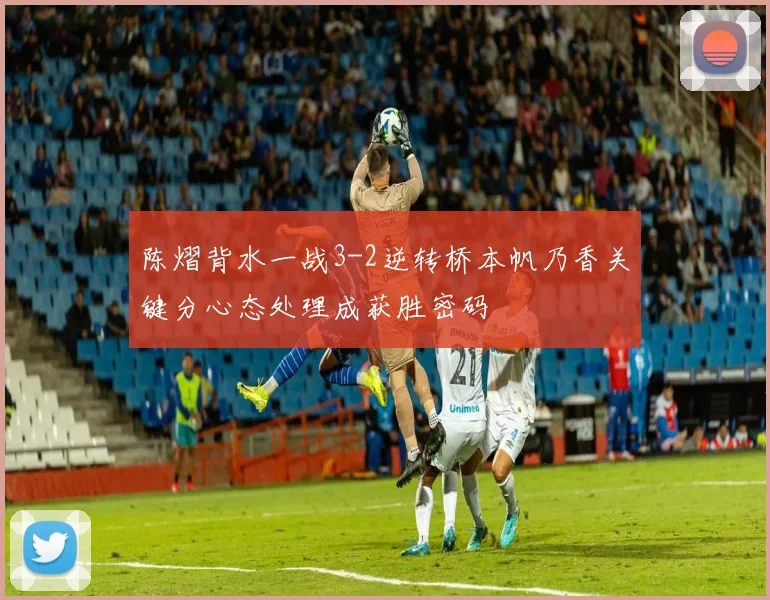 陈熠背水一战3-2逆转桥本帆乃香关键分心态处理成获胜密码