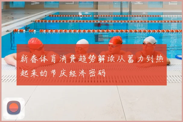新春体育消费趋势解读从蓄力到热起来的节庆经济密码