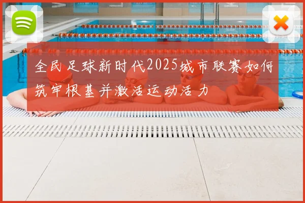 全民足球新时代2025城市联赛如何筑牢根基并激活运动活力